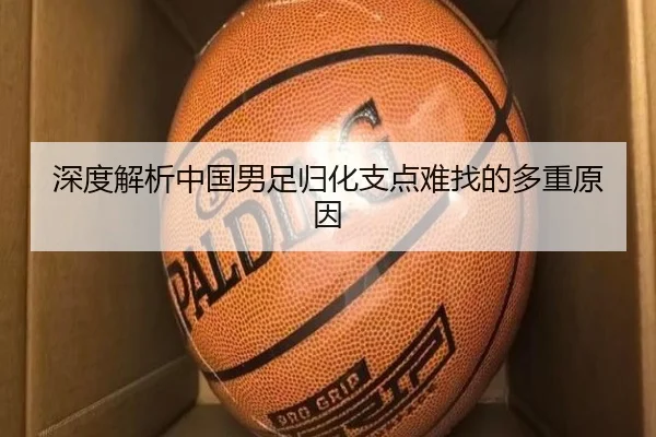 深度解析中国男足归化支点难找的多重原因